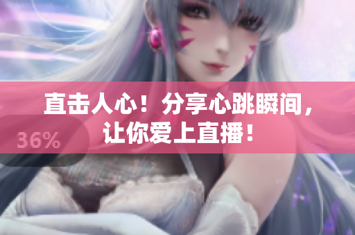 直击人心！分享心跳瞬间，让你爱上直播！