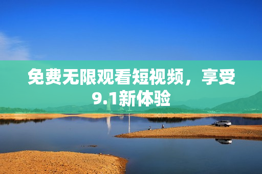 免费无限观看短视频，享受9.1新体验