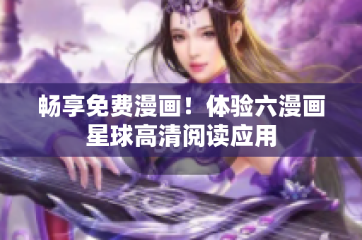 畅享免费漫画！体验六漫画星球高清阅读应用