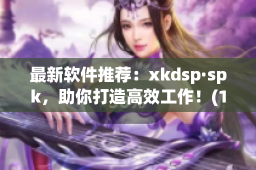 最新软件推荐：xkdsp·spk，助你打造高效工作！(1)