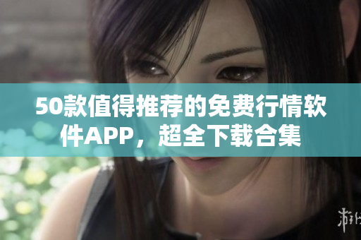 50款值得推荐的免费行情软件APP，超全下载合集