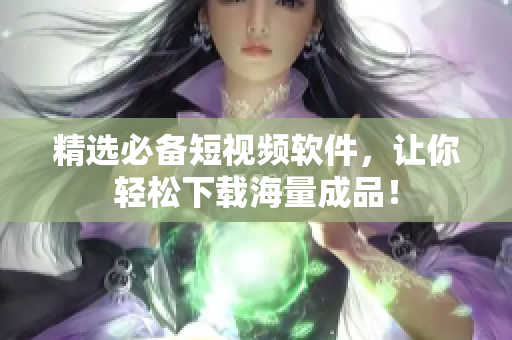 精选必备短视频软件，让你轻松下载海量成品！