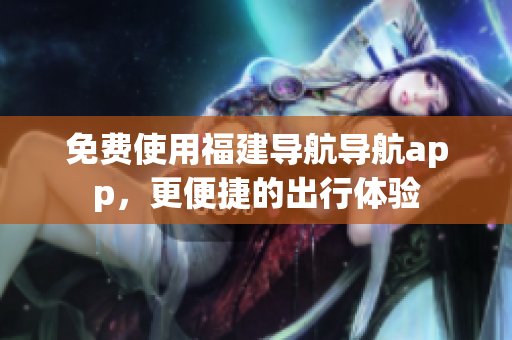 免费使用福建导航导航app，更便捷的出行体验