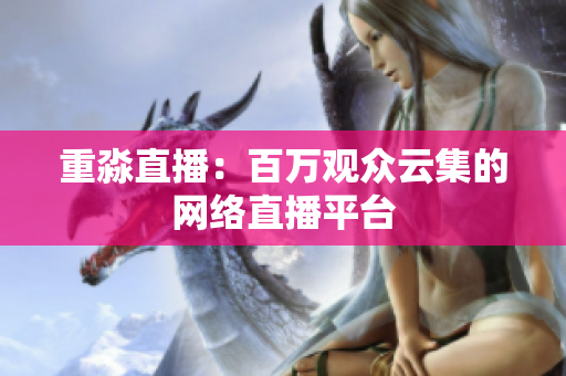 重淼直播：百万观众云集的网络直播平台