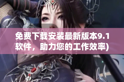 免费下载安装最新版本9.1软件，助力您的工作效率)