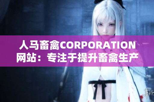 人马畜禽CORPORATION网站：专注于提升畜禽生产效率的权威平台