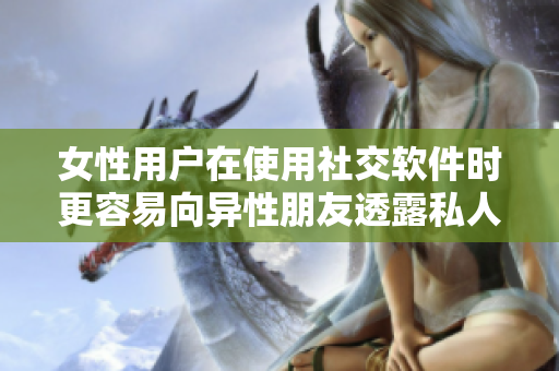 女性用户在使用社交软件时更容易向异性朋友透露私人信息。