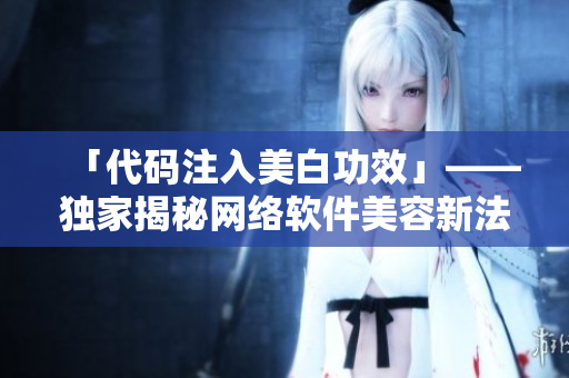 「代码注入美白功效」——独家揭秘网络软件美容新法