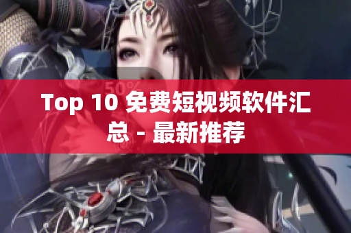 Top 10 免费短视频软件汇总 - 最新推荐