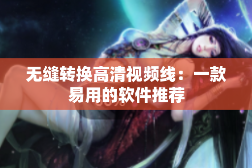 无缝转换高清视频线：一款易用的软件推荐