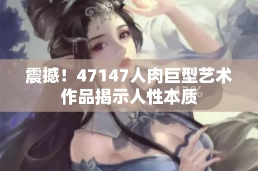 震撼！47147人肉巨型艺术作品揭示人性本质