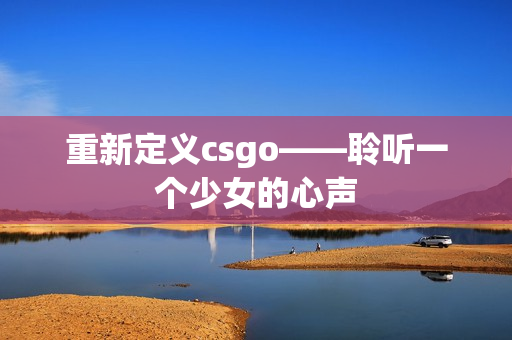 重新定义csgo——聆听一个少女的心声