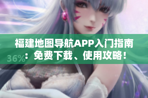 福建地图导航APP入门指南：免费下载、使用攻略！