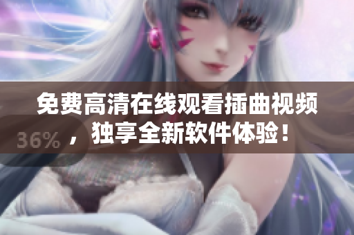 免费高清在线观看插曲视频，独享全新软件体验！