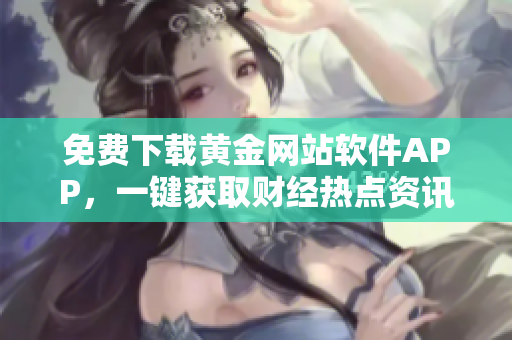 免费下载黄金网站软件APP，一键获取财经热点资讯！