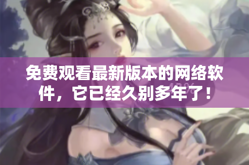 免费观看最新版本的网络软件，它已经久别多年了！