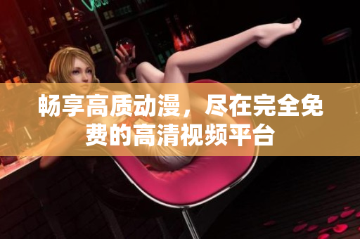 畅享高质动漫，尽在完全免费的高清视频平台