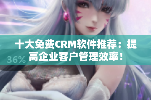 十大免费CRM软件推荐：提高企业客户管理效率！