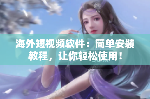 海外短视频软件：简单安装教程，让你轻松使用！