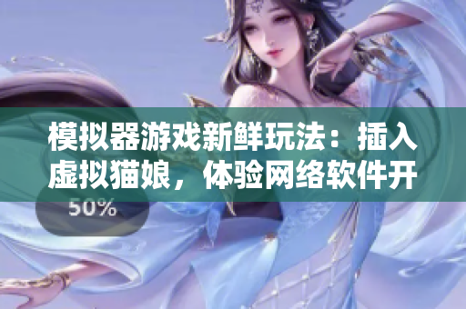 模拟器游戏新鲜玩法：插入虚拟猫娘，体验网络软件开发