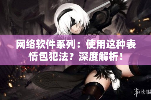 网络软件系列：使用这种表情包犯法？深度解析！