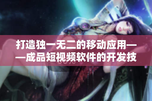 打造独一无二的移动应用——成品短视频软件的开发技巧