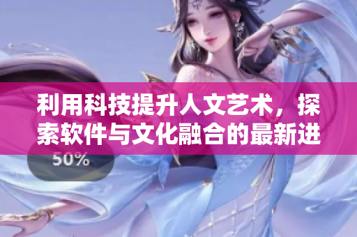 利用科技提升人文艺术，探索软件与文化融合的最新进展！