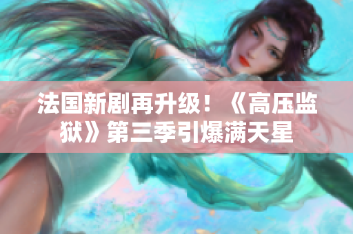 法国新剧再升级！《高压监狱》第三季引爆满天星