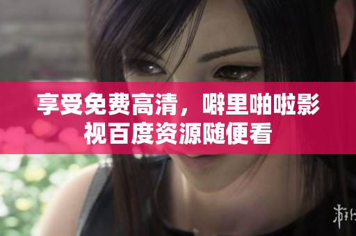 享受免费高清，噼里啪啦影视百度资源随便看