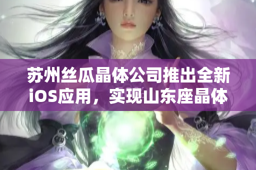 苏州丝瓜晶体公司推出全新iOS应用，实现山东座晶体控制
