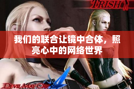 我们的联合让镜中合体，照亮心中的网络世界