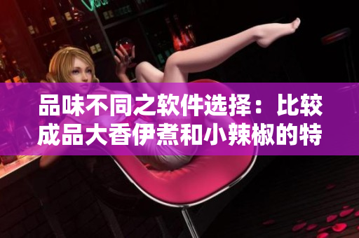 品味不同之软件选择：比较成品大香伊煮和小辣椒的特色