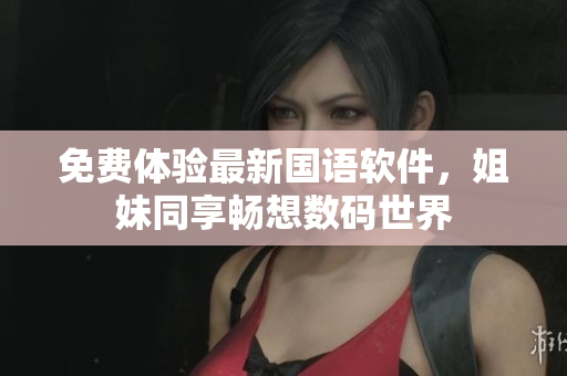 免费体验最新国语软件，姐妹同享畅想数码世界
