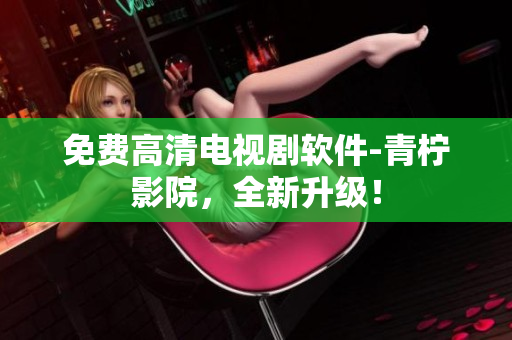 免费高清电视剧软件-青柠影院，全新升级！
