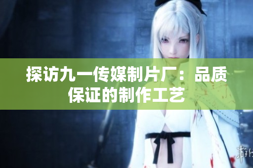 探访九一传媒制片厂：品质保证的制作工艺