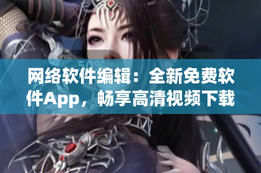 网络软件编辑：全新免费软件App，畅享高清视频下载