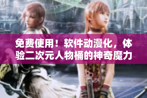免费使用！软件动漫化，体验二次元人物桶的神奇魔力！