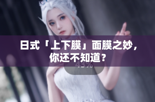 日式「上下膜」面膜之妙，你还不知道？