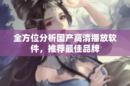 全方位分析国产高清播放软件，推荐最佳品牌