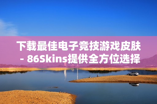 下载最佳电子竞技游戏皮肤 - 86Skins提供全方位选择