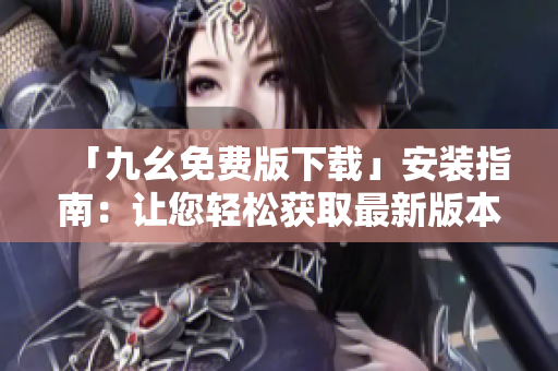 「九幺免费版下载」安装指南：让您轻松获取最新版本！