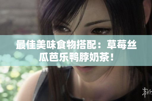 最佳美味食物搭配：草莓丝瓜芭乐鸭脖奶茶！