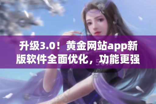 升级3.0！黄金网站app新版软件全面优化，功能更强大
