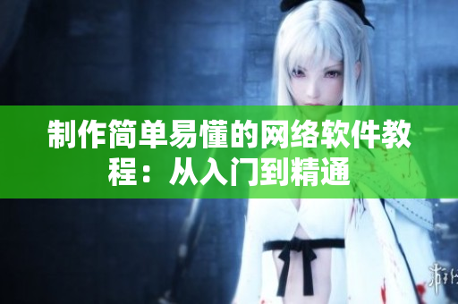 制作简单易懂的网络软件教程：从入门到精通