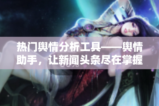 热门舆情分析工具——舆情助手，让新闻头条尽在掌握！
