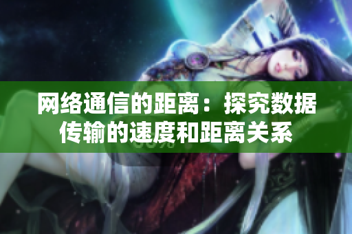 网络通信的距离：探究数据传输的速度和距离关系