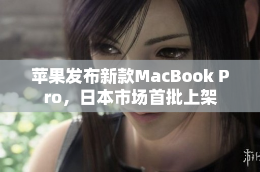 苹果发布新款MacBook Pro，日本市场首批上架