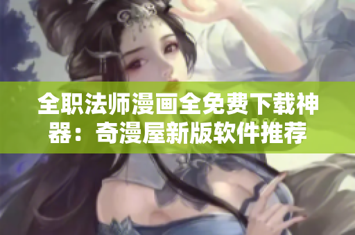全职法师漫画全免费下载神器：奇漫屋新版软件推荐