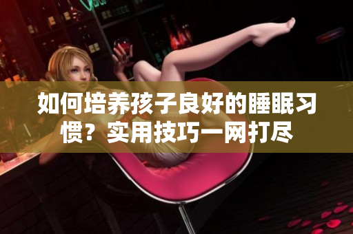 如何培养孩子良好的睡眠习惯？实用技巧一网打尽