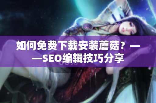 如何免费下载安装蘑菇？——SEO编辑技巧分享